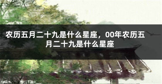 农历五月二十九是什么星座，00年农历五月二十九是什么星座