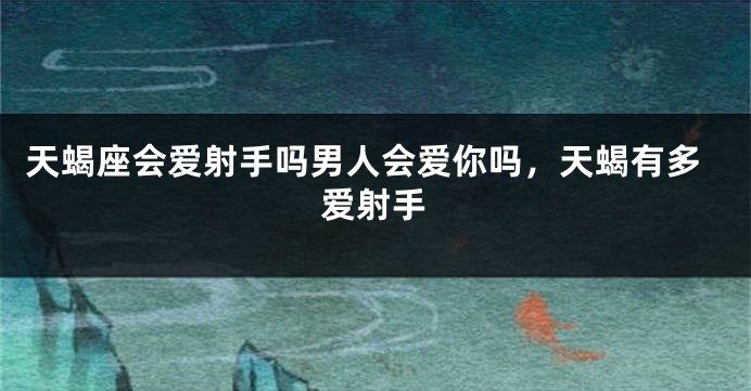 天蝎座会爱射手吗男人会爱你吗，天蝎有多爱射手