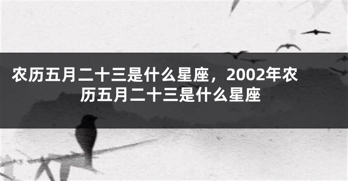 农历五月二十三是什么星座，2002年农历五月二十三是什么星座