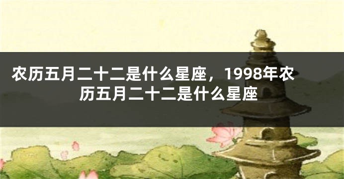农历五月二十二是什么星座，1998年农历五月二十二是什么星座