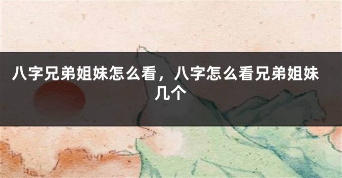 八字兄弟姐妹怎么看，八字怎么看兄弟姐妹几个