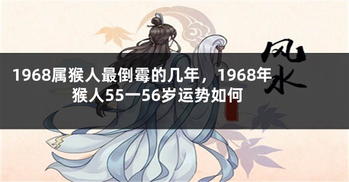 1968属猴人最倒霉的几年，1968年猴人55一56岁运势如何