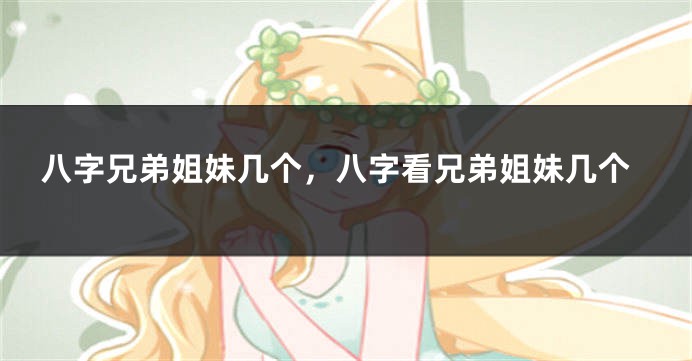 八字兄弟姐妹几个，八字看兄弟姐妹几个
