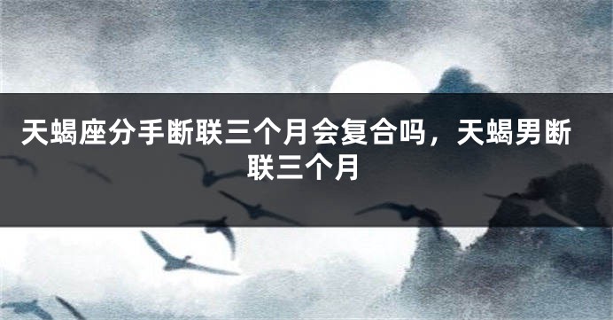 天蝎座分手断联三个月会复合吗，天蝎男断联三个月