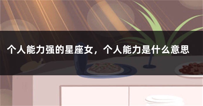 个人能力强的星座女，个人能力是什么意思