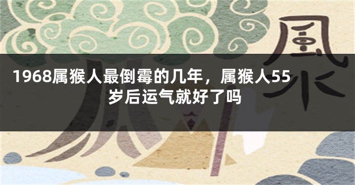 1968属猴人最倒霉的几年，属猴人55岁后运气就好了吗