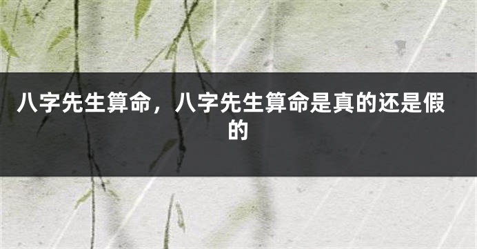 八字先生算命,八字先生算命是真的还是假的