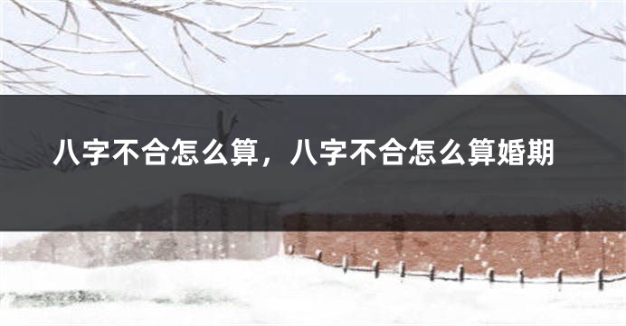 八字不合怎么算，八字不合怎么算婚期
