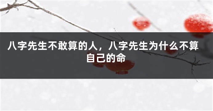八字先生不敢算的人，八字先生为什么不算自己的命