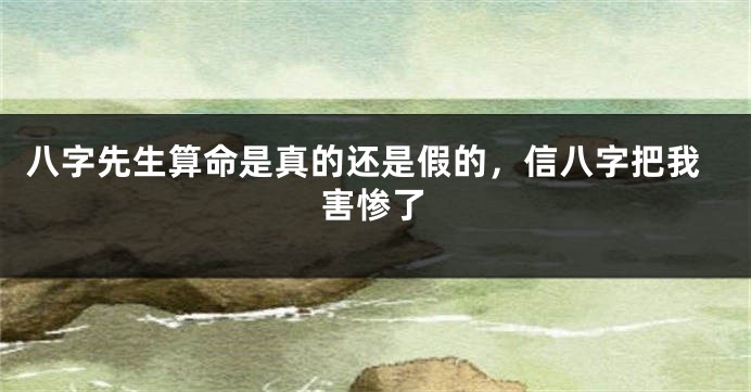 八字先生算命是真的还是假的，信八字把我害惨了