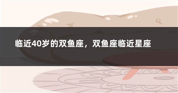 临近40岁的双鱼座，双鱼座临近星座