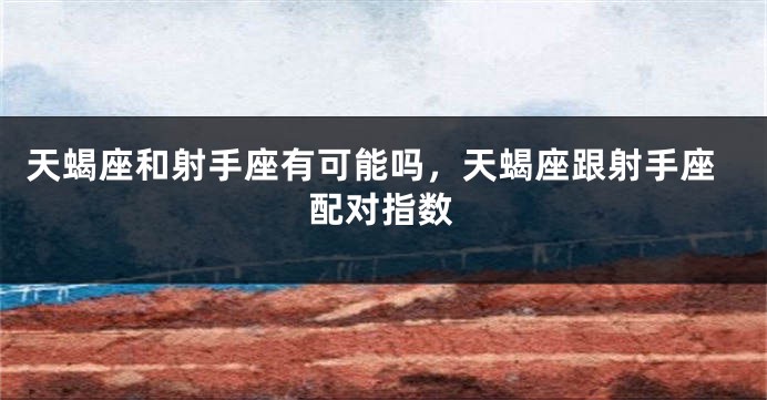 天蝎座和射手座有可能吗，天蝎座跟射手座配对指数