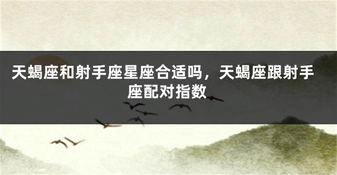 天蝎座和射手座星座合适吗，天蝎座跟射手座配对指数