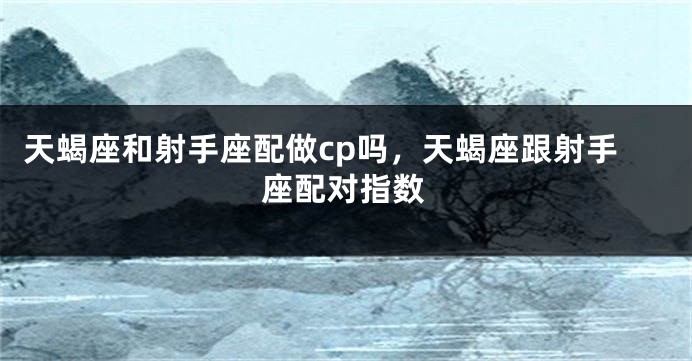 天蝎座和射手座配做cp吗，天蝎座跟射手座配对指数