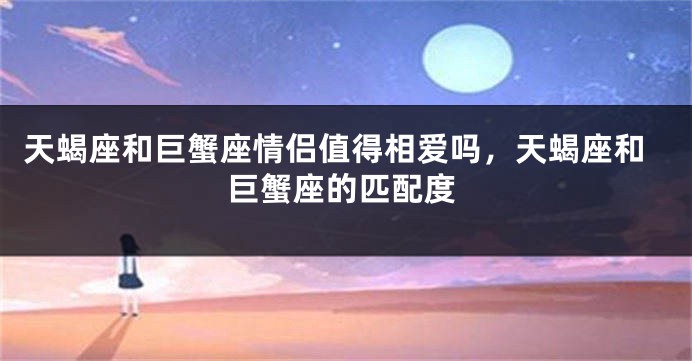 天蝎座和巨蟹座情侣值得相爱吗，天蝎座和巨蟹座的匹配度