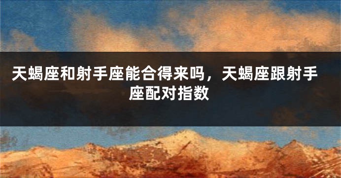 天蝎座和射手座能合得来吗，天蝎座跟射手座配对指数