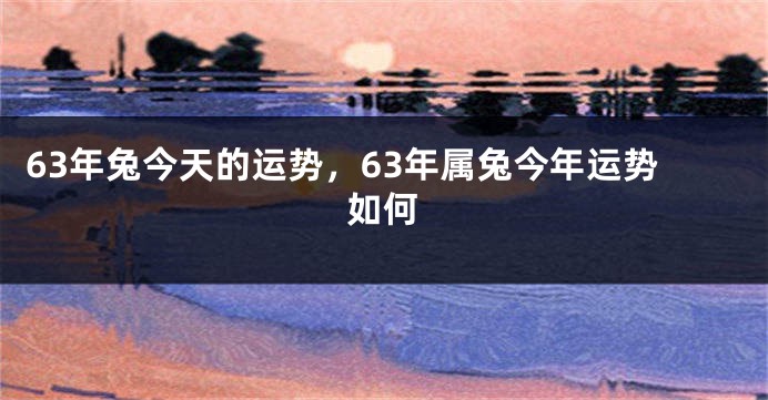 63年兔今天的运势，63年属兔今年运势如何