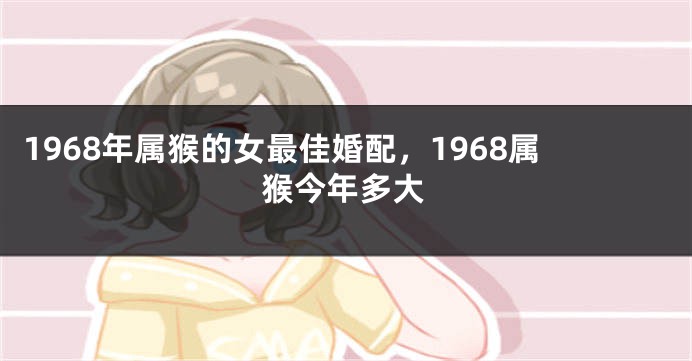 1968年属猴的女最佳婚配，1968属猴今年多大