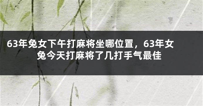 63年兔女下午打麻将坐哪位置，63年女兔今天打麻将了几打手气最佳
