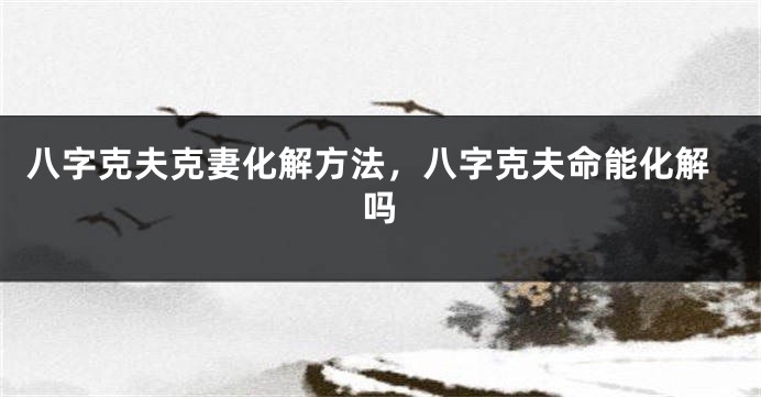 八字克夫克妻化解方法，八字克夫命能化解吗