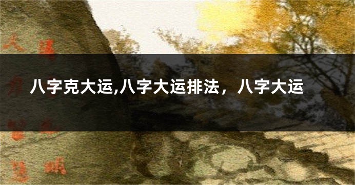 八字克大运,八字大运排法，八字大运