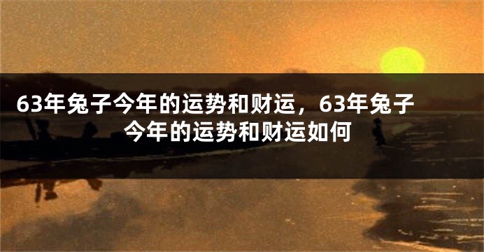 63年兔子今年的运势和财运，63年兔子今年的运势和财运如何
