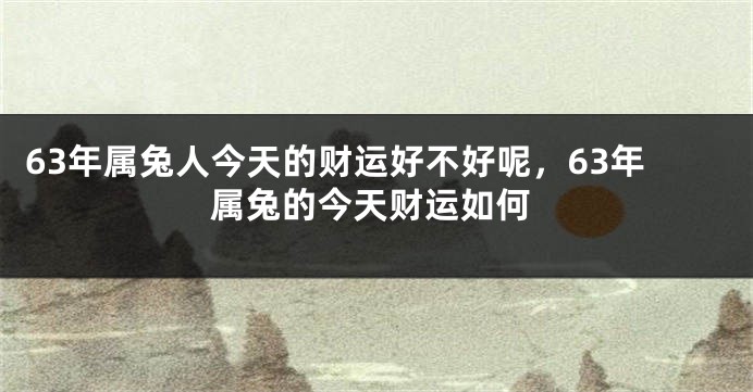 63年属兔人今天的财运好不好呢，63年属兔的今天财运如何