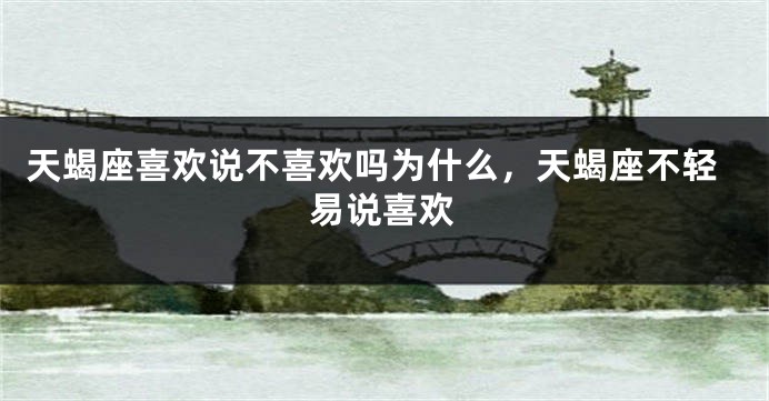 天蝎座喜欢说不喜欢吗为什么，天蝎座不轻易说喜欢