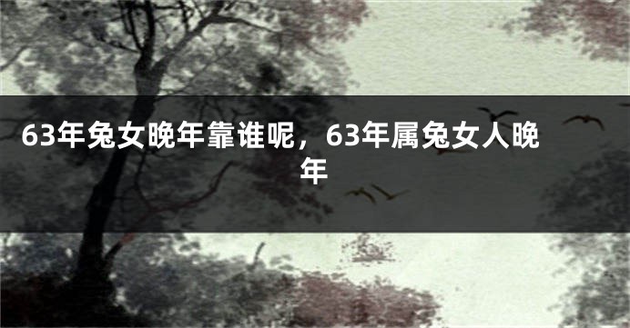 63年兔女晚年靠谁呢，63年属兔女人晚年