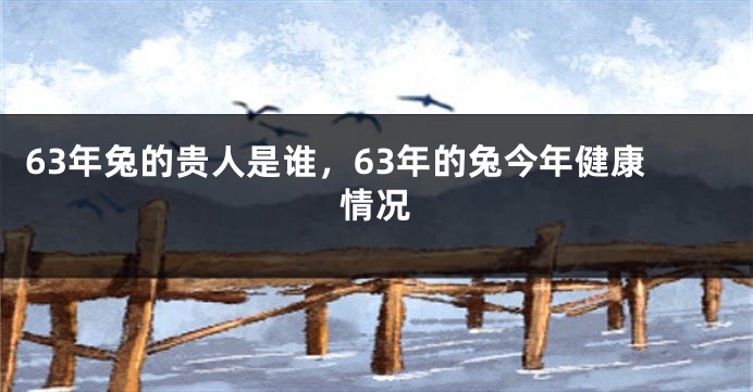 63年兔的贵人是谁，63年的兔今年健康情况