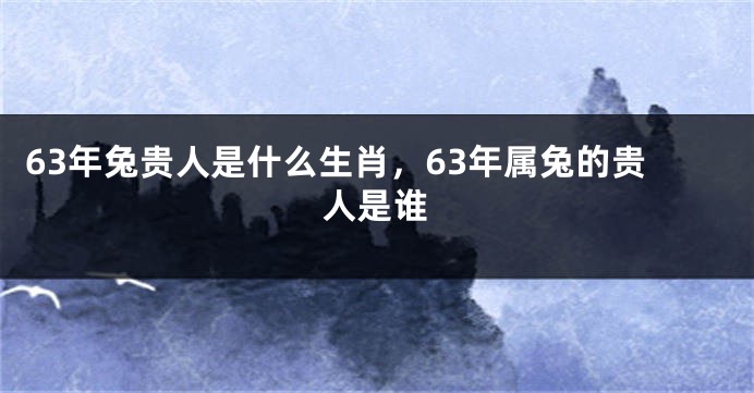63年兔贵人是什么生肖，63年属兔的贵人是谁