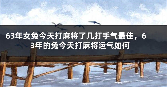 63年女兔今天打麻将了几打手气最佳，63年的兔今天打麻将运气如何