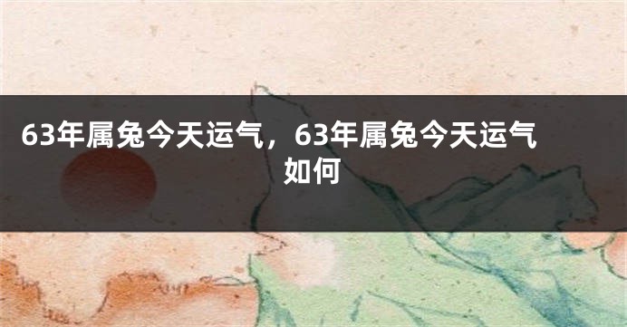 63年属兔今天运气，63年属兔今天运气如何