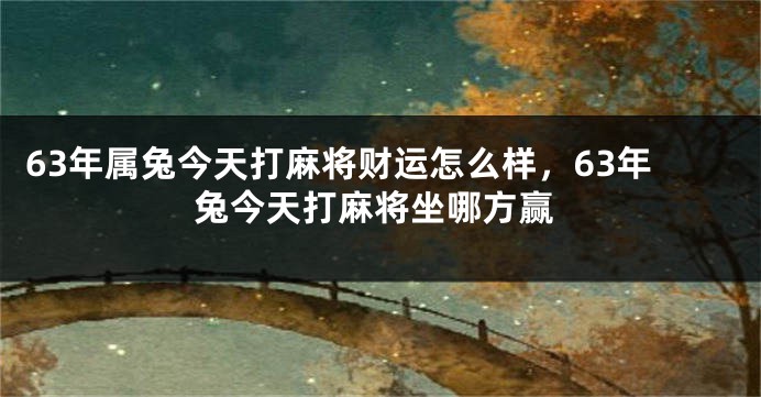 63年属兔今天打麻将财运怎么样，63年兔今天打麻将坐哪方赢