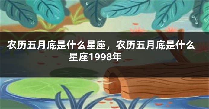 农历五月底是什么星座，农历五月底是什么星座1998年