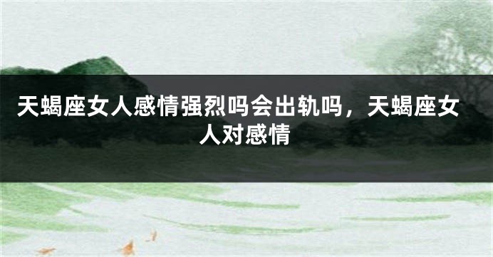 天蝎座女人感情强烈吗会出轨吗，天蝎座女人对感情