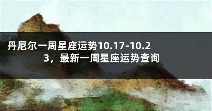 丹尼尔一周星座运势10.17-10.23，最新一周星座运势查询