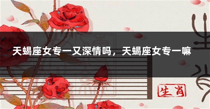 天蝎座女专一又深情吗，天蝎座女专一嘛