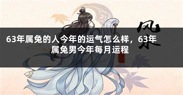 63年属兔的人今年的运气怎么样，63年属兔男今年每月运程