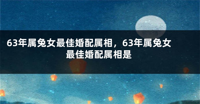 63年属兔女最佳婚配属相，63年属兔女最佳婚配属相是