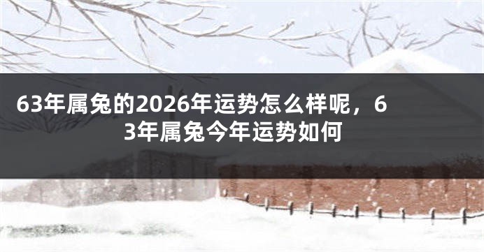 63年属兔的2026年运势怎么样呢，63年属兔今年运势如何