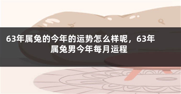 63年属兔的今年的运势怎么样呢，63年属兔男今年每月运程