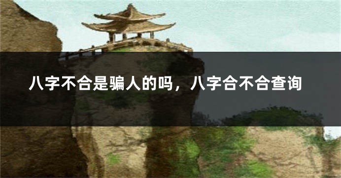 八字不合是骗人的吗，八字合不合查询