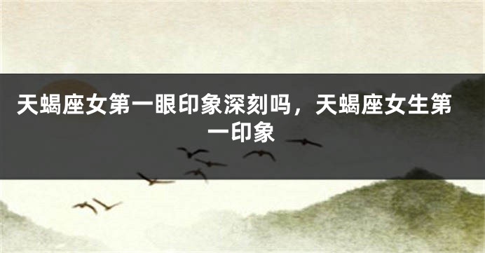 天蝎座女第一眼印象深刻吗，天蝎座女生第一印象