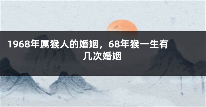 1968年属猴人的婚姻，68年猴一生有几次婚姻
