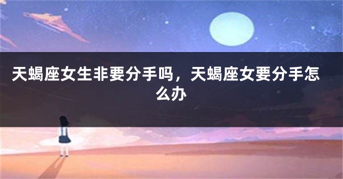 天蝎座女生非要分手吗，天蝎座女要分手怎么办