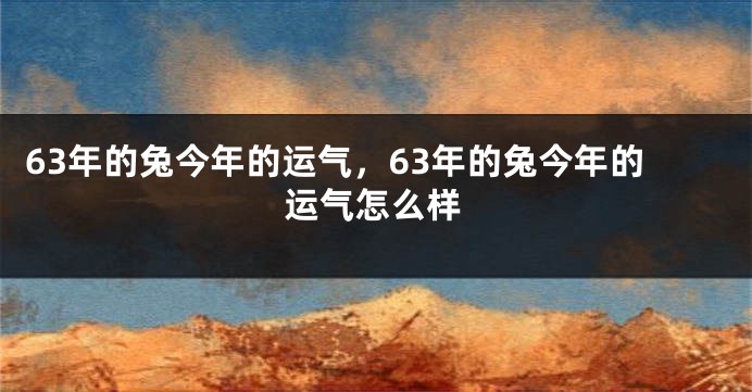 63年的兔今年的运气，63年的兔今年的运气怎么样