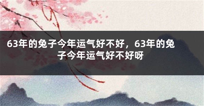 63年的兔子今年运气好不好，63年的兔子今年运气好不好呀