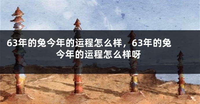 63年的兔今年的运程怎么样，63年的兔今年的运程怎么样呀