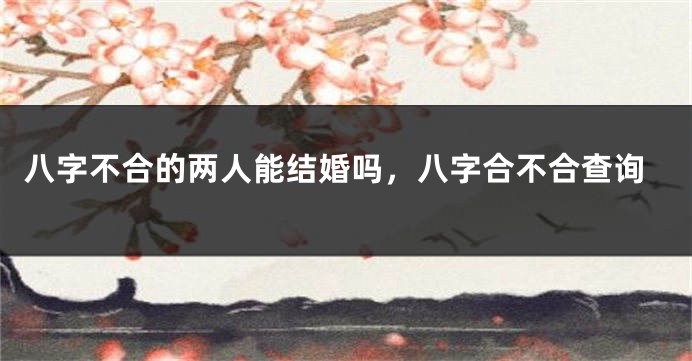 八字不合的两人能结婚吗，八字合不合查询